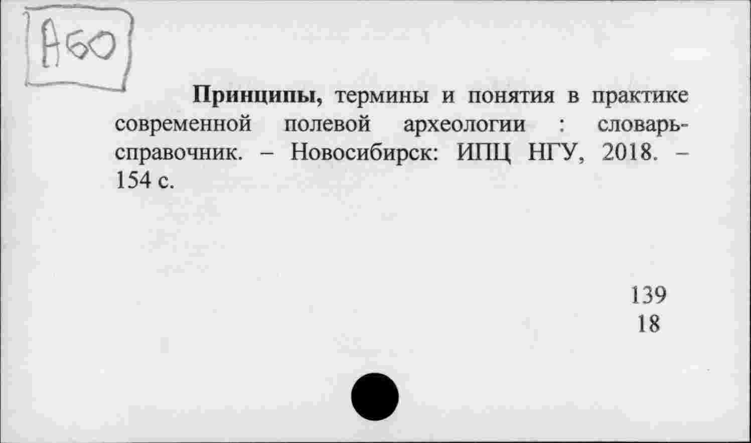 ﻿Принципы, термины и понятия в практике
современной полевой археологии : словарь-справочник. - Новосибирск: ИПЦ НГУ, 2018. -154 с.
139
18